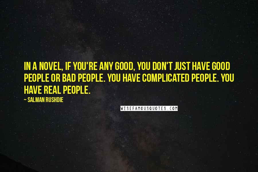 Salman Rushdie Quotes: In a novel, if you're any good, you don't just have good people or bad people. You have complicated people. You have real people.