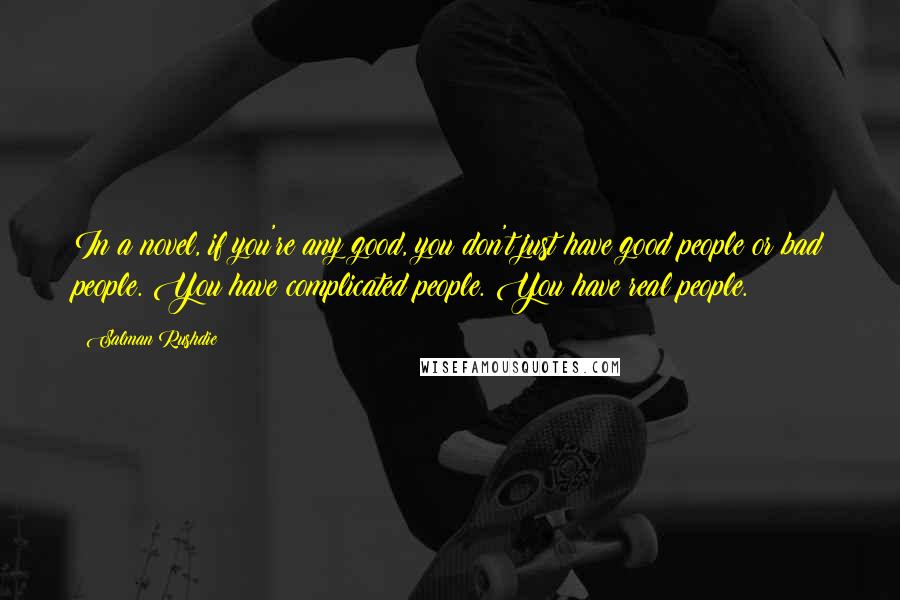 Salman Rushdie Quotes: In a novel, if you're any good, you don't just have good people or bad people. You have complicated people. You have real people.