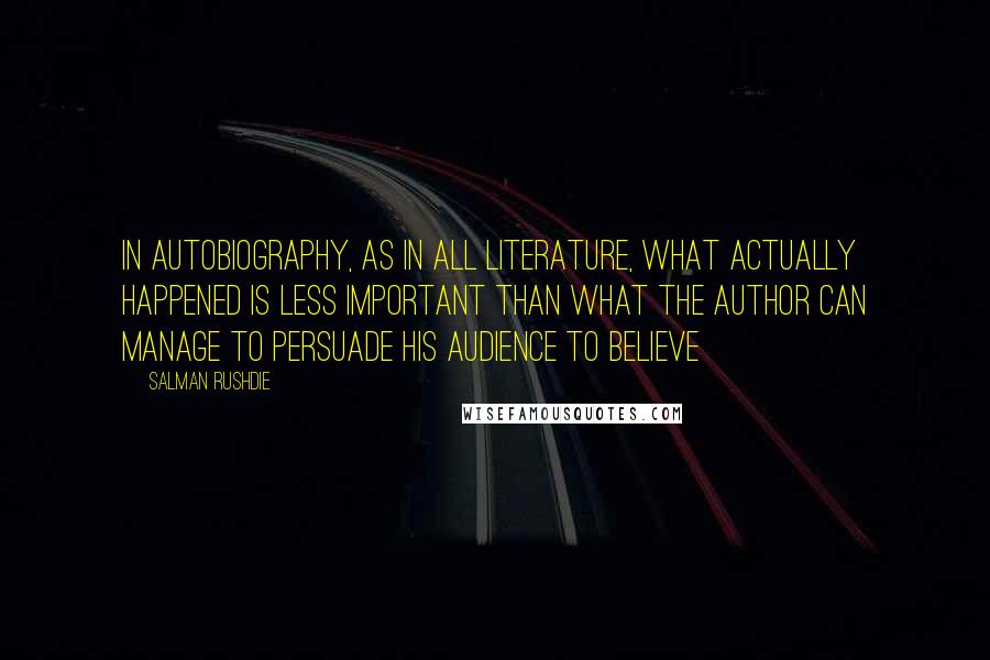 Salman Rushdie Quotes: In autobiography, as in all literature, what actually happened is less important than what the author can manage to persuade his audience to believe