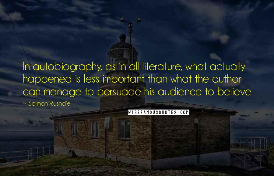 Salman Rushdie Quotes: In autobiography, as in all literature, what actually happened is less important than what the author can manage to persuade his audience to believe