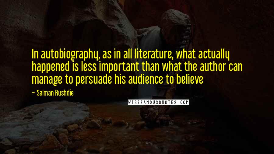 Salman Rushdie Quotes: In autobiography, as in all literature, what actually happened is less important than what the author can manage to persuade his audience to believe