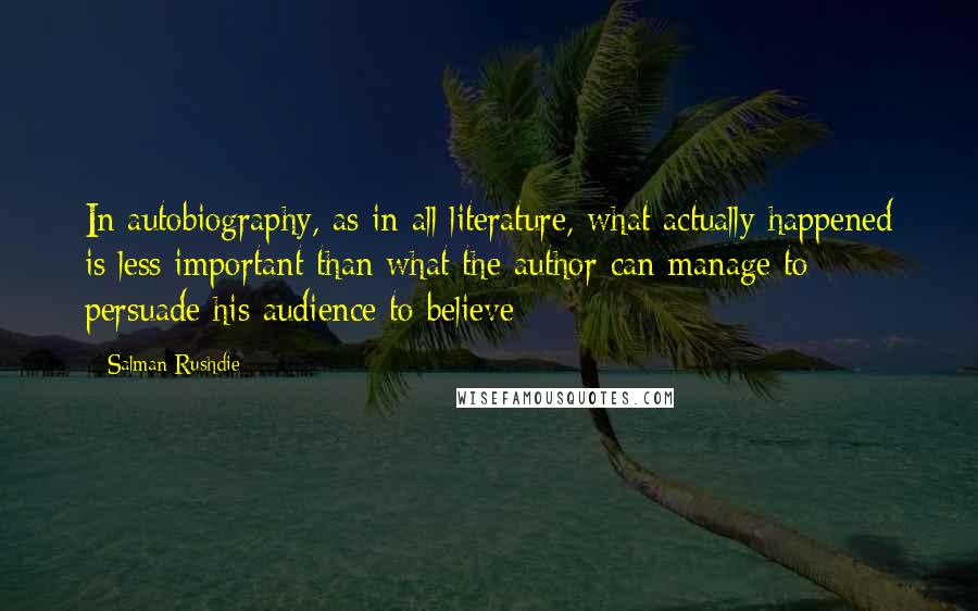 Salman Rushdie Quotes: In autobiography, as in all literature, what actually happened is less important than what the author can manage to persuade his audience to believe