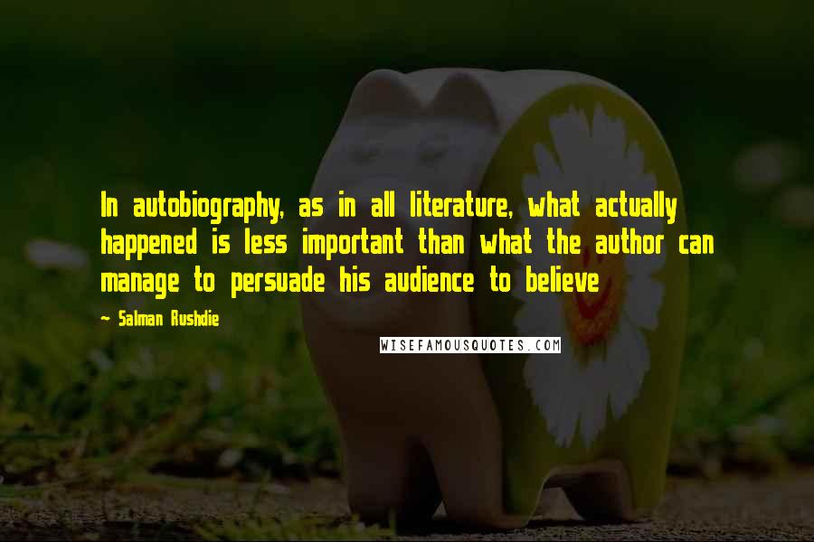 Salman Rushdie Quotes: In autobiography, as in all literature, what actually happened is less important than what the author can manage to persuade his audience to believe