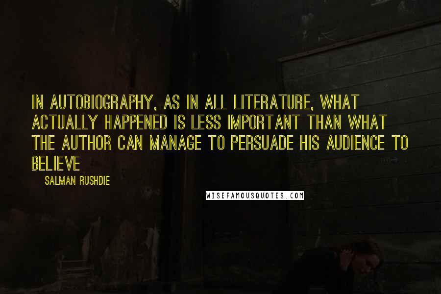 Salman Rushdie Quotes: In autobiography, as in all literature, what actually happened is less important than what the author can manage to persuade his audience to believe