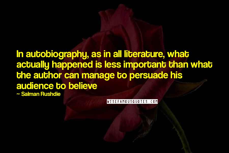 Salman Rushdie Quotes: In autobiography, as in all literature, what actually happened is less important than what the author can manage to persuade his audience to believe