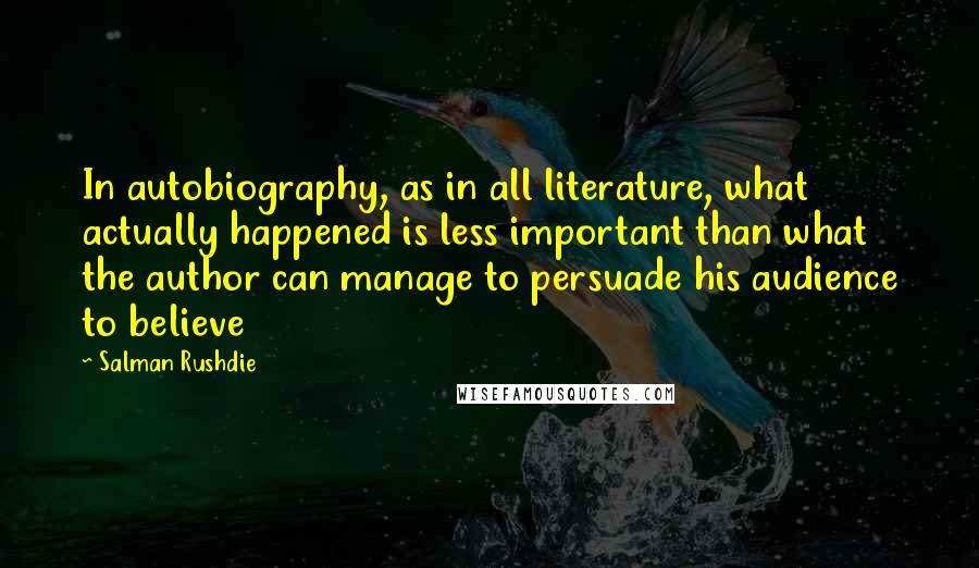 Salman Rushdie Quotes: In autobiography, as in all literature, what actually happened is less important than what the author can manage to persuade his audience to believe