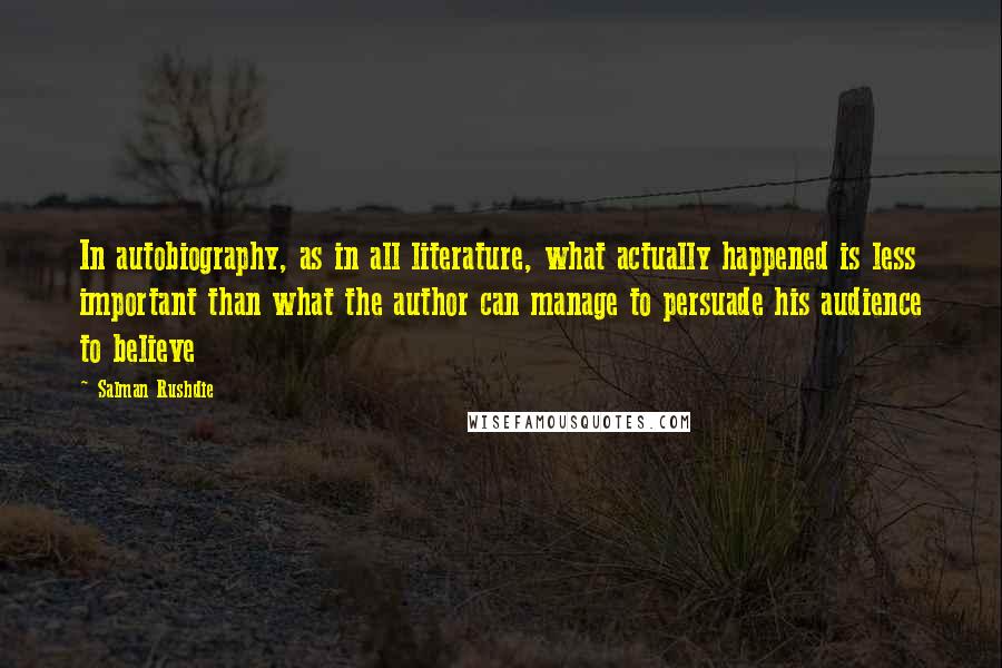 Salman Rushdie Quotes: In autobiography, as in all literature, what actually happened is less important than what the author can manage to persuade his audience to believe