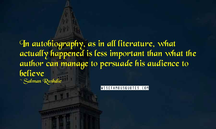 Salman Rushdie Quotes: In autobiography, as in all literature, what actually happened is less important than what the author can manage to persuade his audience to believe