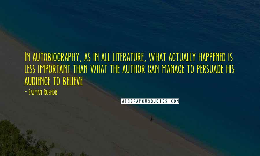 Salman Rushdie Quotes: In autobiography, as in all literature, what actually happened is less important than what the author can manage to persuade his audience to believe