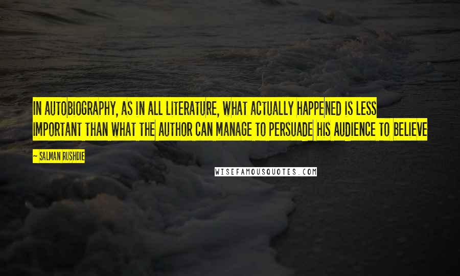 Salman Rushdie Quotes: In autobiography, as in all literature, what actually happened is less important than what the author can manage to persuade his audience to believe