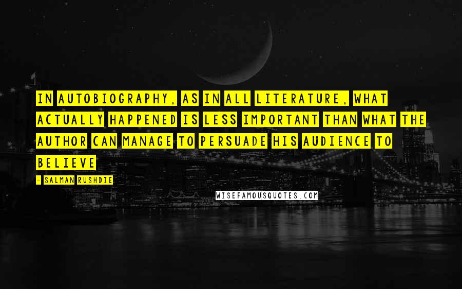 Salman Rushdie Quotes: In autobiography, as in all literature, what actually happened is less important than what the author can manage to persuade his audience to believe