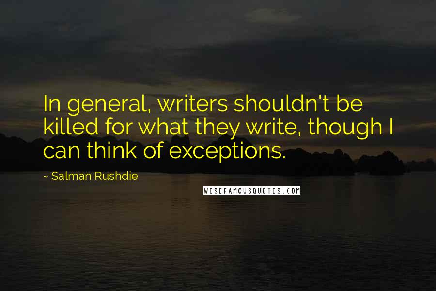 Salman Rushdie Quotes: In general, writers shouldn't be killed for what they write, though I can think of exceptions.