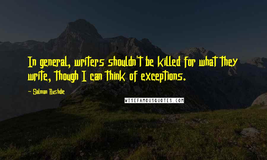 Salman Rushdie Quotes: In general, writers shouldn't be killed for what they write, though I can think of exceptions.