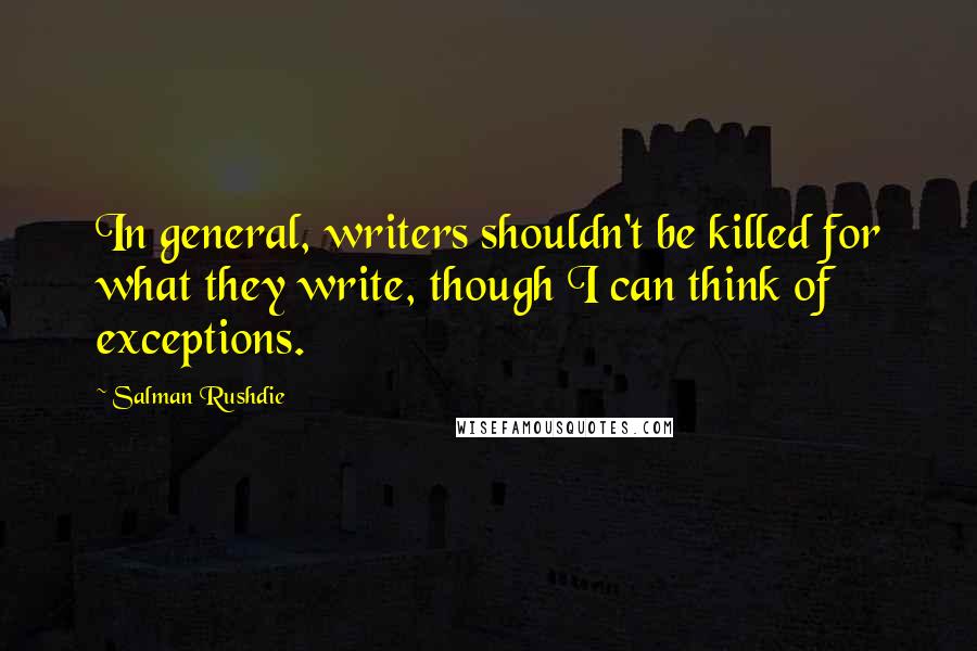 Salman Rushdie Quotes: In general, writers shouldn't be killed for what they write, though I can think of exceptions.