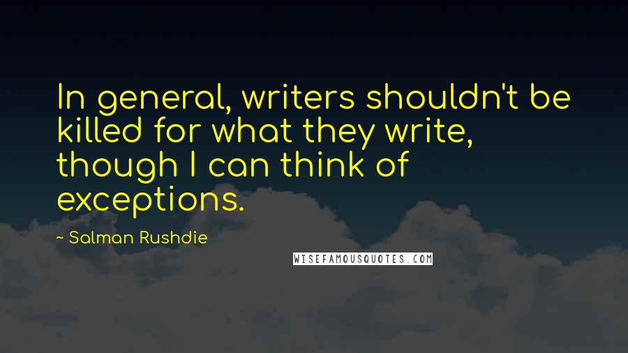 Salman Rushdie Quotes: In general, writers shouldn't be killed for what they write, though I can think of exceptions.