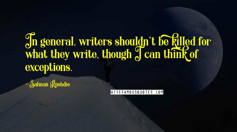 Salman Rushdie Quotes: In general, writers shouldn't be killed for what they write, though I can think of exceptions.