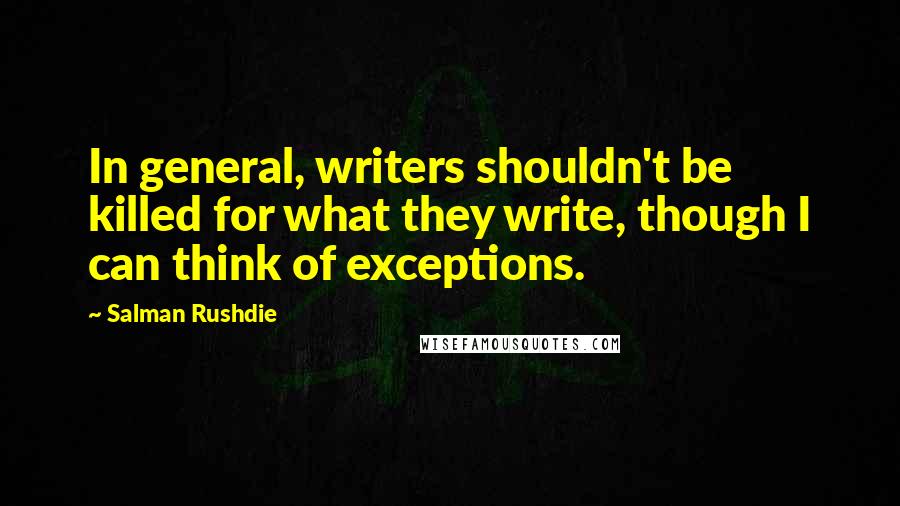 Salman Rushdie Quotes: In general, writers shouldn't be killed for what they write, though I can think of exceptions.