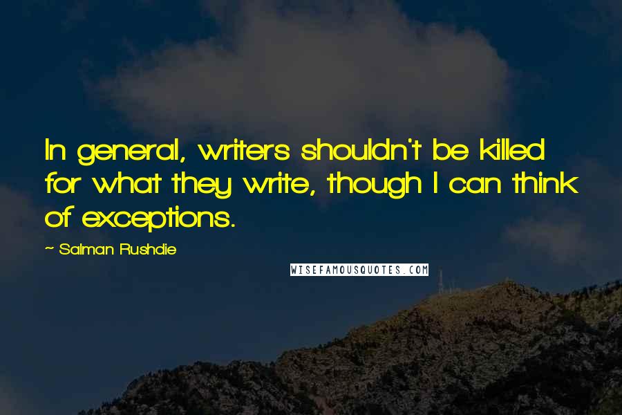 Salman Rushdie Quotes: In general, writers shouldn't be killed for what they write, though I can think of exceptions.