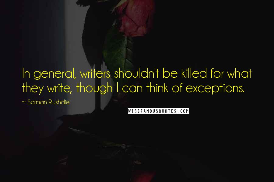 Salman Rushdie Quotes: In general, writers shouldn't be killed for what they write, though I can think of exceptions.