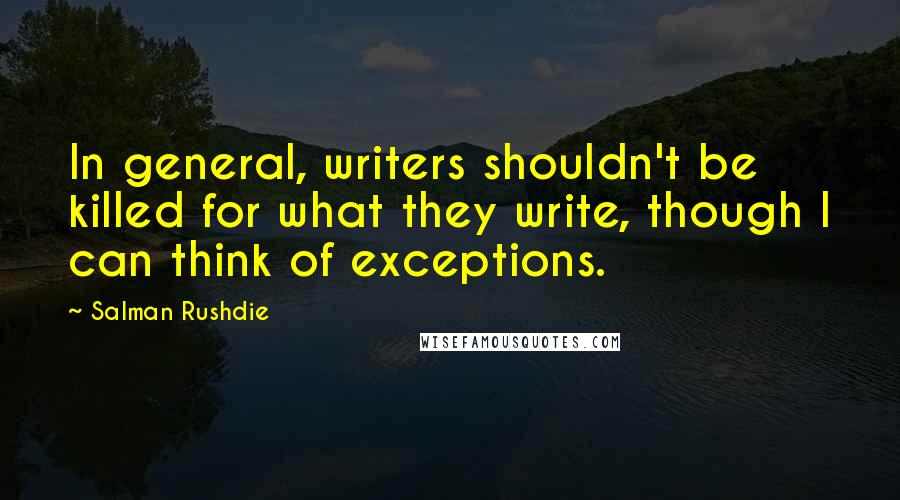 Salman Rushdie Quotes: In general, writers shouldn't be killed for what they write, though I can think of exceptions.