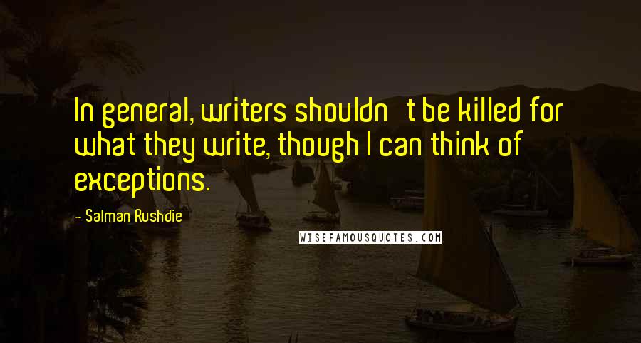Salman Rushdie Quotes: In general, writers shouldn't be killed for what they write, though I can think of exceptions.