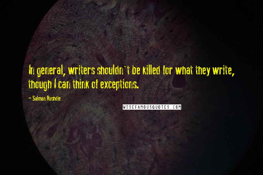 Salman Rushdie Quotes: In general, writers shouldn't be killed for what they write, though I can think of exceptions.