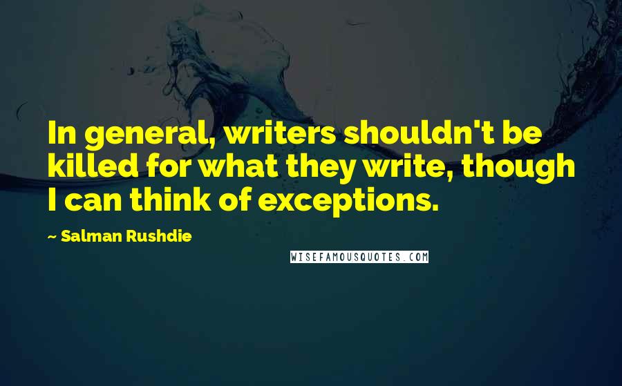 Salman Rushdie Quotes: In general, writers shouldn't be killed for what they write, though I can think of exceptions.