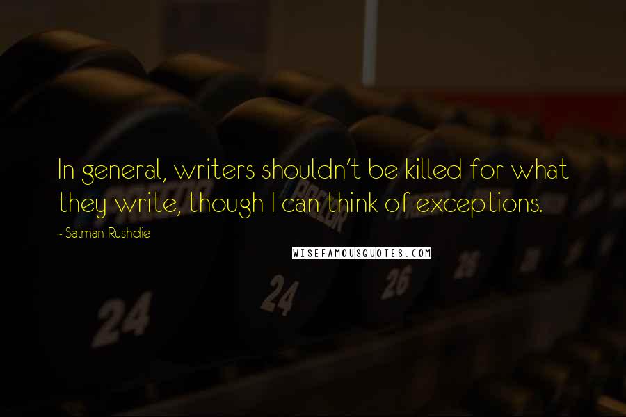 Salman Rushdie Quotes: In general, writers shouldn't be killed for what they write, though I can think of exceptions.