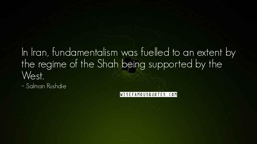 Salman Rushdie Quotes: In Iran, fundamentalism was fuelled to an extent by the regime of the Shah being supported by the West.