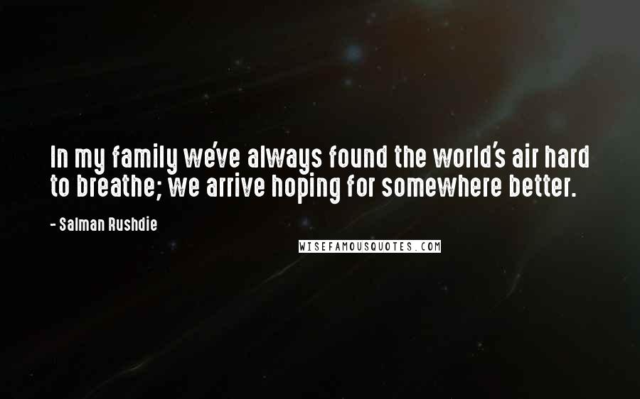 Salman Rushdie Quotes: In my family we've always found the world's air hard to breathe; we arrive hoping for somewhere better.