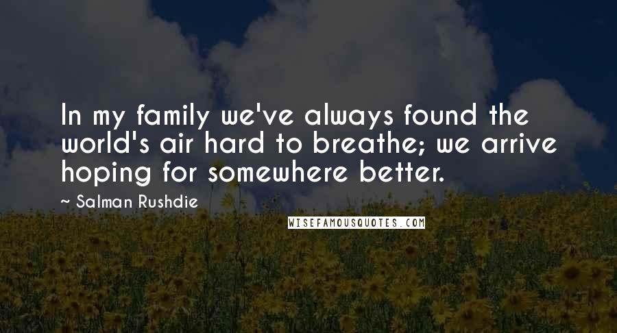 Salman Rushdie Quotes: In my family we've always found the world's air hard to breathe; we arrive hoping for somewhere better.