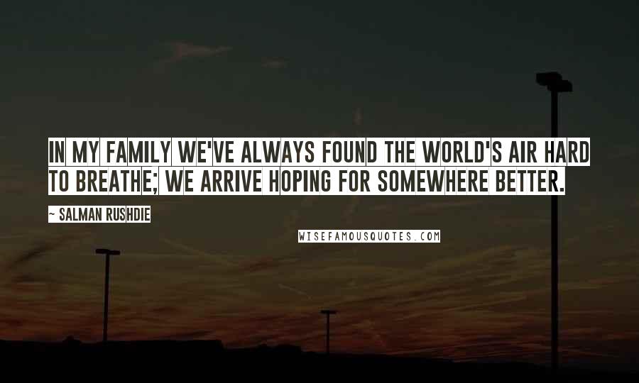 Salman Rushdie Quotes: In my family we've always found the world's air hard to breathe; we arrive hoping for somewhere better.