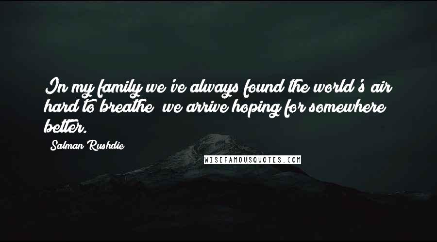 Salman Rushdie Quotes: In my family we've always found the world's air hard to breathe; we arrive hoping for somewhere better.