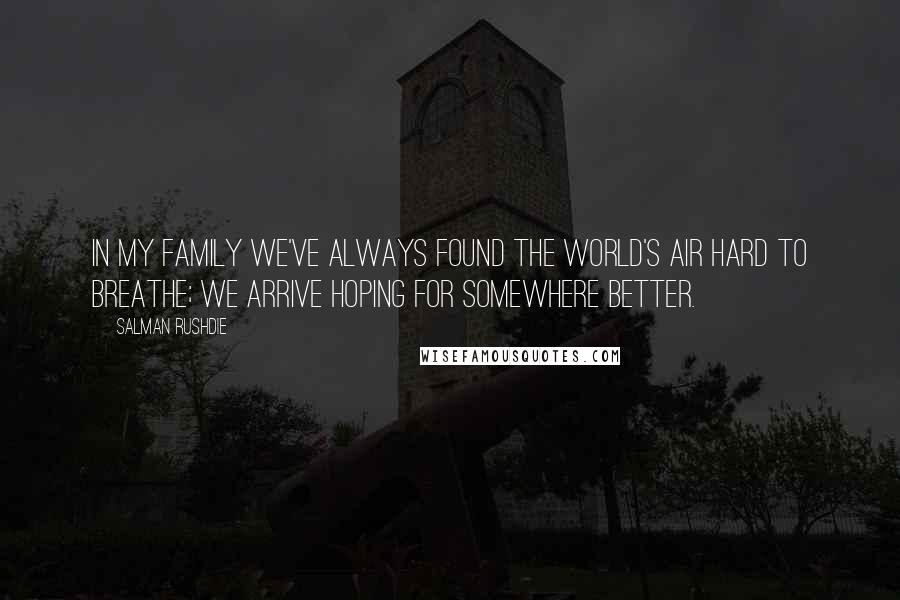 Salman Rushdie Quotes: In my family we've always found the world's air hard to breathe; we arrive hoping for somewhere better.