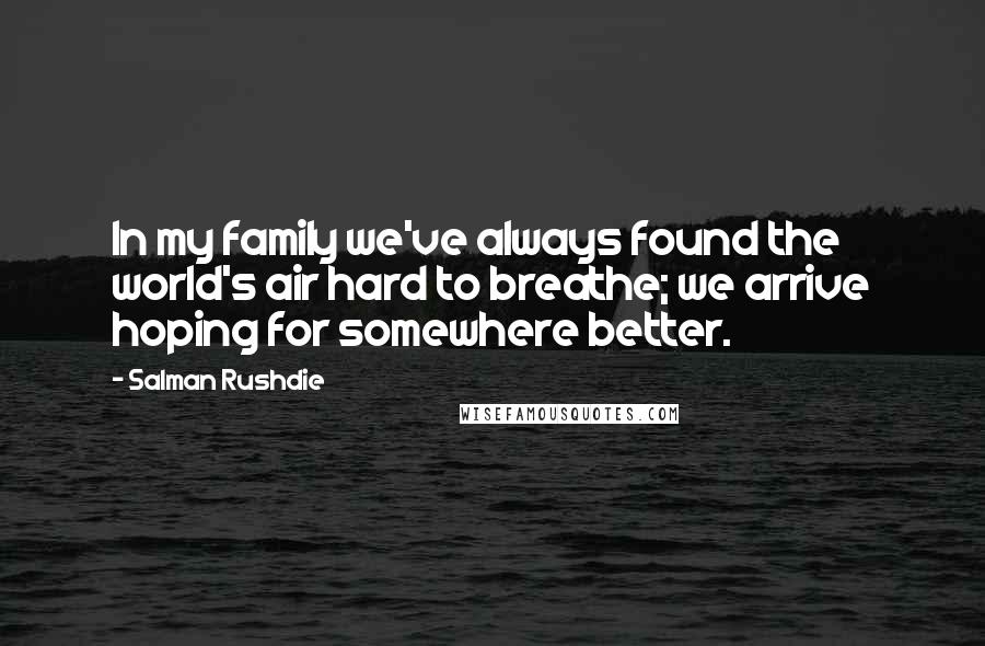 Salman Rushdie Quotes: In my family we've always found the world's air hard to breathe; we arrive hoping for somewhere better.