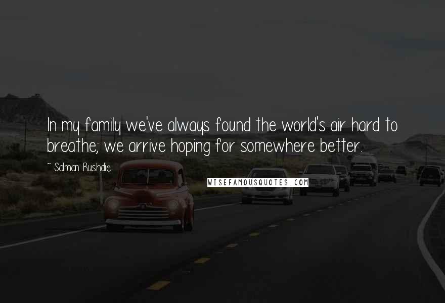 Salman Rushdie Quotes: In my family we've always found the world's air hard to breathe; we arrive hoping for somewhere better.