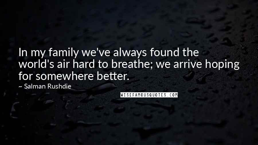 Salman Rushdie Quotes: In my family we've always found the world's air hard to breathe; we arrive hoping for somewhere better.