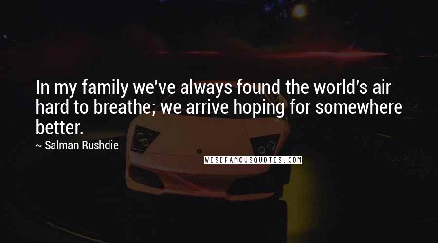 Salman Rushdie Quotes: In my family we've always found the world's air hard to breathe; we arrive hoping for somewhere better.