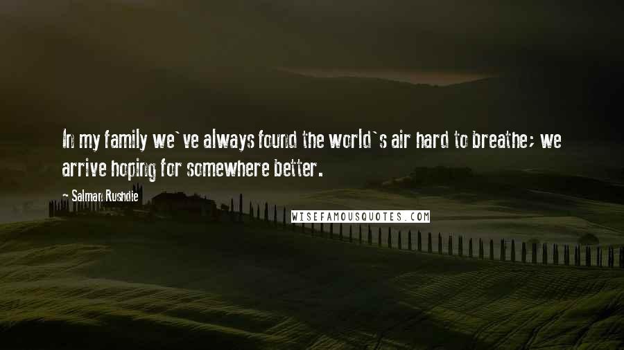 Salman Rushdie Quotes: In my family we've always found the world's air hard to breathe; we arrive hoping for somewhere better.