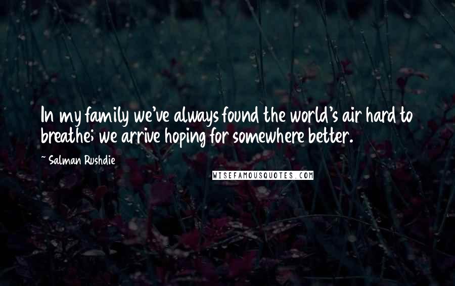 Salman Rushdie Quotes: In my family we've always found the world's air hard to breathe; we arrive hoping for somewhere better.