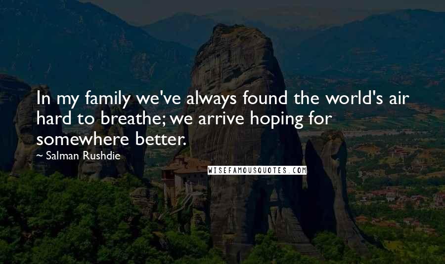 Salman Rushdie Quotes: In my family we've always found the world's air hard to breathe; we arrive hoping for somewhere better.