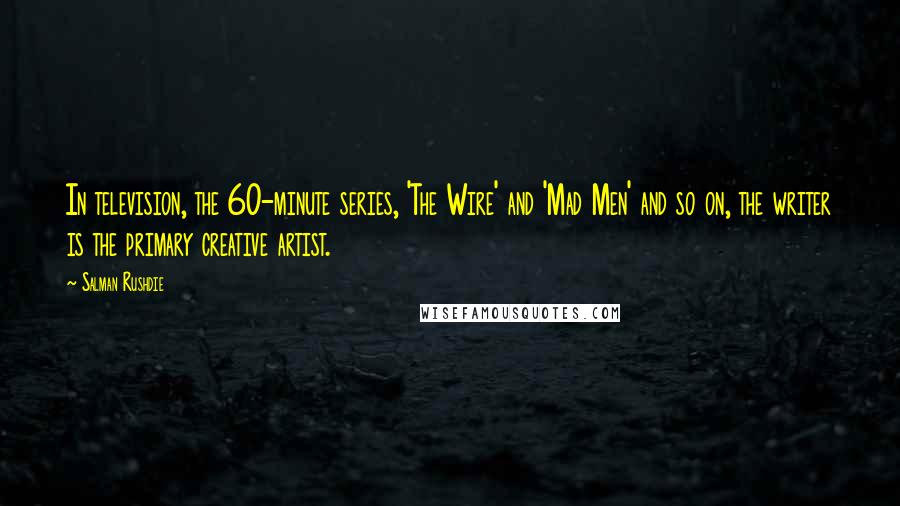 Salman Rushdie Quotes: In television, the 60-minute series, 'The Wire' and 'Mad Men' and so on, the writer is the primary creative artist.