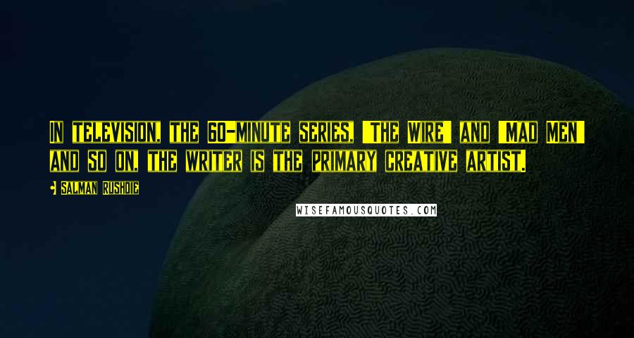 Salman Rushdie Quotes: In television, the 60-minute series, 'The Wire' and 'Mad Men' and so on, the writer is the primary creative artist.