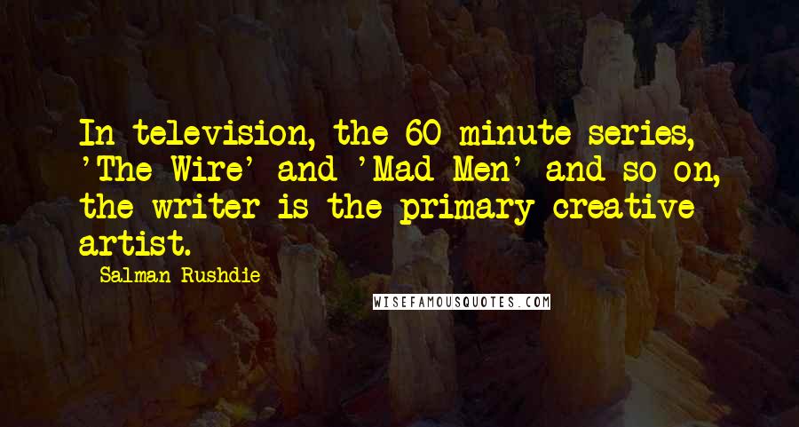 Salman Rushdie Quotes: In television, the 60-minute series, 'The Wire' and 'Mad Men' and so on, the writer is the primary creative artist.