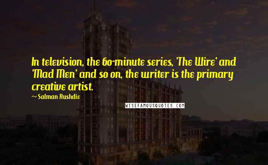 Salman Rushdie Quotes: In television, the 60-minute series, 'The Wire' and 'Mad Men' and so on, the writer is the primary creative artist.