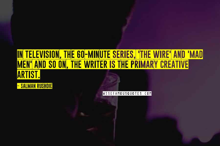 Salman Rushdie Quotes: In television, the 60-minute series, 'The Wire' and 'Mad Men' and so on, the writer is the primary creative artist.