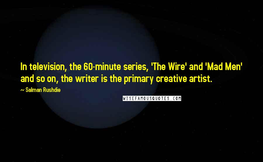 Salman Rushdie Quotes: In television, the 60-minute series, 'The Wire' and 'Mad Men' and so on, the writer is the primary creative artist.