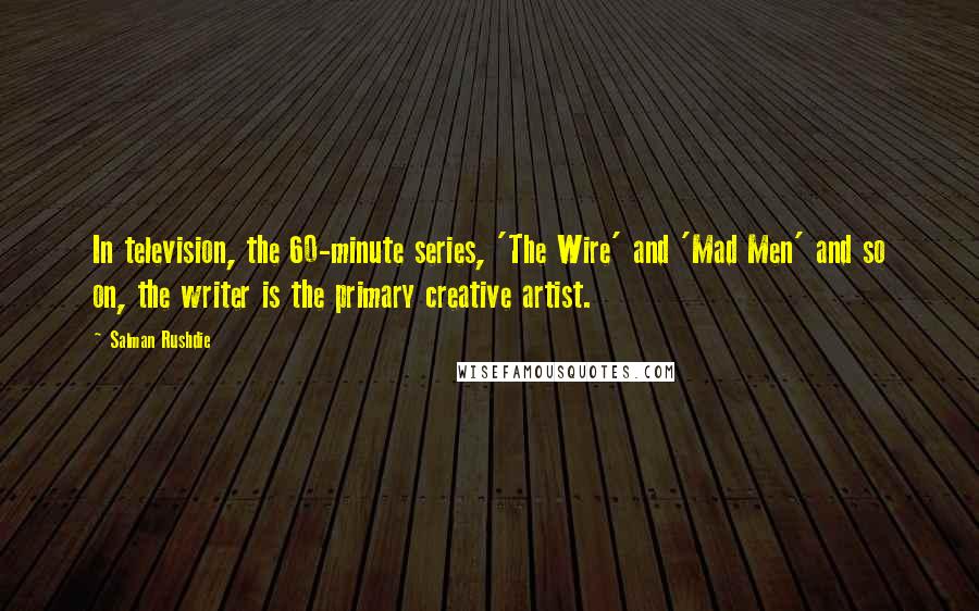 Salman Rushdie Quotes: In television, the 60-minute series, 'The Wire' and 'Mad Men' and so on, the writer is the primary creative artist.