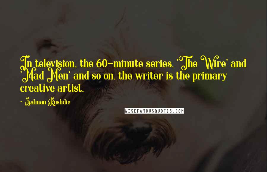 Salman Rushdie Quotes: In television, the 60-minute series, 'The Wire' and 'Mad Men' and so on, the writer is the primary creative artist.