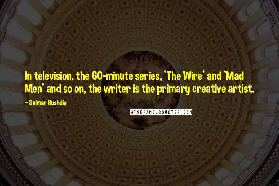 Salman Rushdie Quotes: In television, the 60-minute series, 'The Wire' and 'Mad Men' and so on, the writer is the primary creative artist.